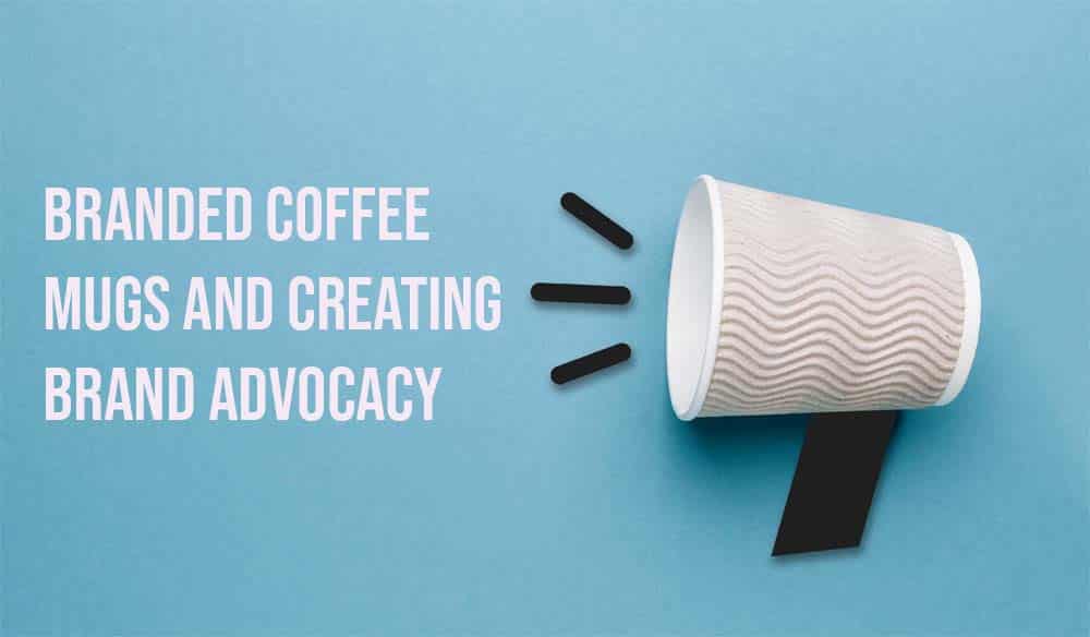 Branded Coffee Mugs and Creating Brand Advocacy